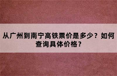 从广州到南宁高铁票价是多少？如何查询具体价格？