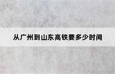 从广州到山东高铁要多少时间