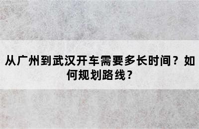 从广州到武汉开车需要多长时间？如何规划路线？