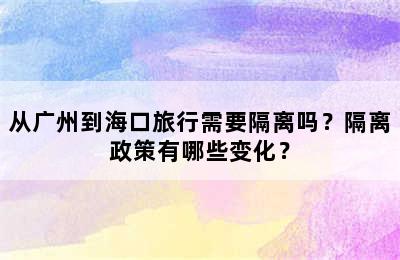 从广州到海口旅行需要隔离吗？隔离政策有哪些变化？