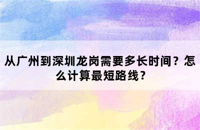从广州到深圳龙岗需要多长时间？怎么计算最短路线？