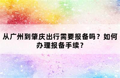 从广州到肇庆出行需要报备吗？如何办理报备手续？