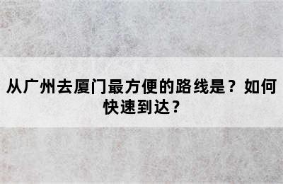 从广州去厦门最方便的路线是？如何快速到达？