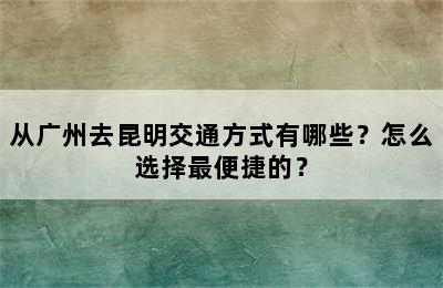 从广州去昆明交通方式有哪些？怎么选择最便捷的？