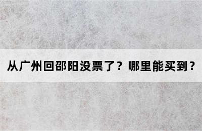 从广州回邵阳没票了？哪里能买到？