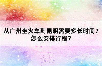 从广州坐火车到昆明需要多长时间？怎么安排行程？