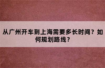从广州开车到上海需要多长时间？如何规划路线？