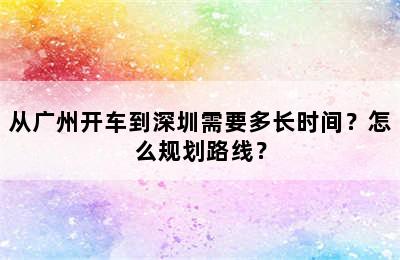 从广州开车到深圳需要多长时间？怎么规划路线？