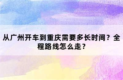 从广州开车到重庆需要多长时间？全程路线怎么走？