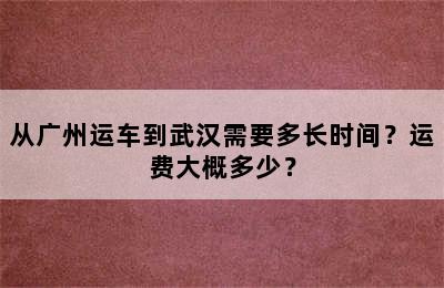 从广州运车到武汉需要多长时间？运费大概多少？