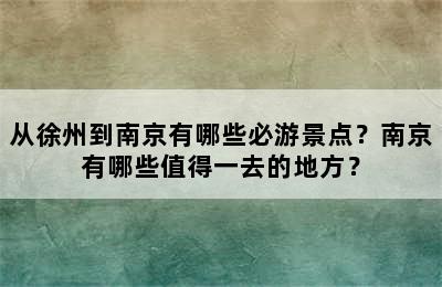 从徐州到南京有哪些必游景点？南京有哪些值得一去的地方？