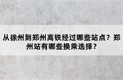 从徐州到郑州高铁经过哪些站点？郑州站有哪些换乘选择？