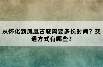 从怀化到凤凰古城需要多长时间？交通方式有哪些？