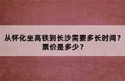 从怀化坐高铁到长沙需要多长时间？票价是多少？