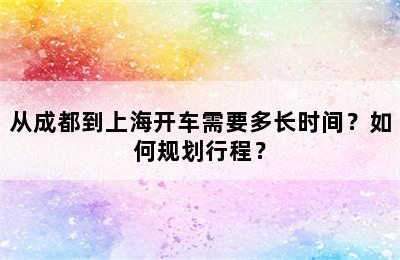 从成都到上海开车需要多长时间？如何规划行程？