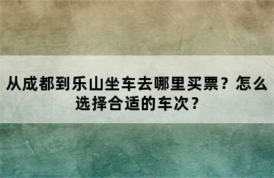 从成都到乐山坐车去哪里买票？怎么选择合适的车次？