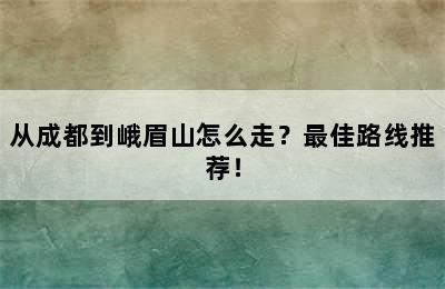 从成都到峨眉山怎么走？最佳路线推荐！