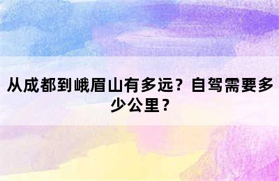 从成都到峨眉山有多远？自驾需要多少公里？