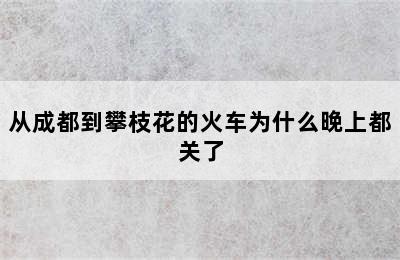 从成都到攀枝花的火车为什么晚上都关了