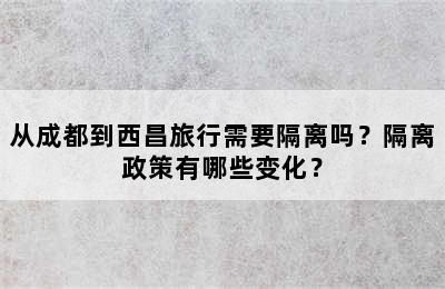 从成都到西昌旅行需要隔离吗？隔离政策有哪些变化？