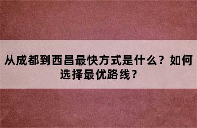 从成都到西昌最快方式是什么？如何选择最优路线？