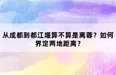 从成都到都江堰算不算是离蓉？如何界定两地距离？