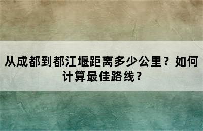从成都到都江堰距离多少公里？如何计算最佳路线？