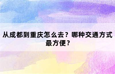 从成都到重庆怎么去？哪种交通方式最方便？
