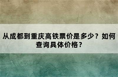 从成都到重庆高铁票价是多少？如何查询具体价格？