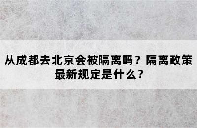 从成都去北京会被隔离吗？隔离政策最新规定是什么？