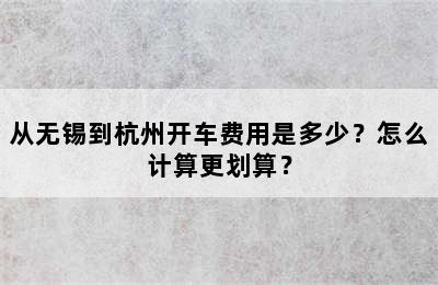 从无锡到杭州开车费用是多少？怎么计算更划算？