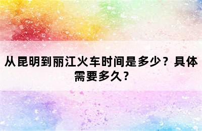 从昆明到丽江火车时间是多少？具体需要多久？