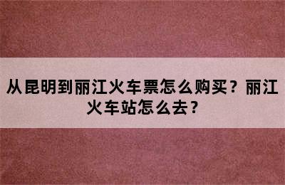从昆明到丽江火车票怎么购买？丽江火车站怎么去？