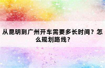 从昆明到广州开车需要多长时间？怎么规划路线？