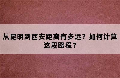 从昆明到西安距离有多远？如何计算这段路程？