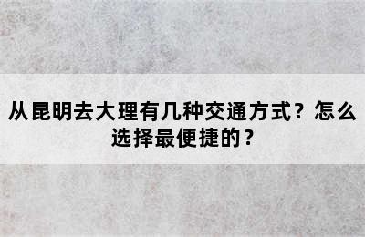 从昆明去大理有几种交通方式？怎么选择最便捷的？