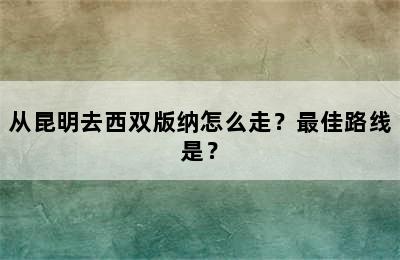 从昆明去西双版纳怎么走？最佳路线是？