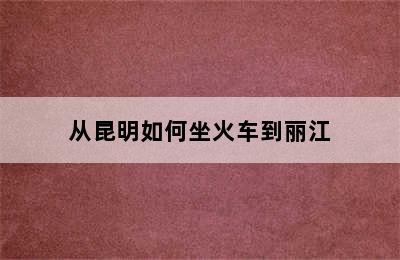 从昆明如何坐火车到丽江