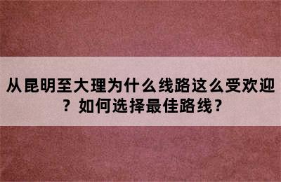 从昆明至大理为什么线路这么受欢迎？如何选择最佳路线？