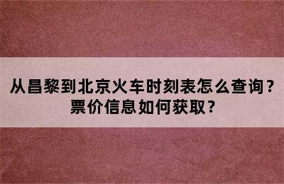 从昌黎到北京火车时刻表怎么查询？票价信息如何获取？