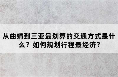 从曲靖到三亚最划算的交通方式是什么？如何规划行程最经济？