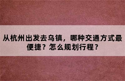 从杭州出发去乌镇，哪种交通方式最便捷？怎么规划行程？