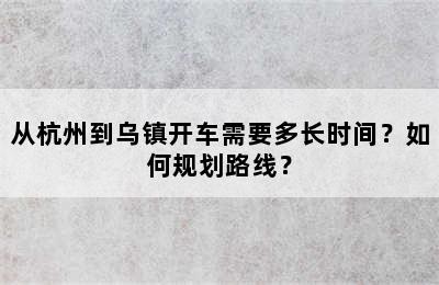 从杭州到乌镇开车需要多长时间？如何规划路线？