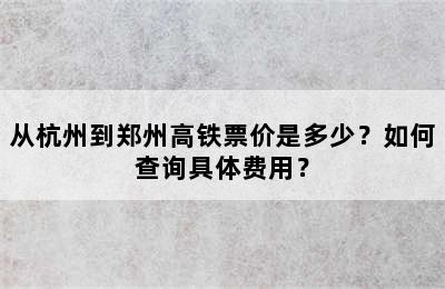 从杭州到郑州高铁票价是多少？如何查询具体费用？