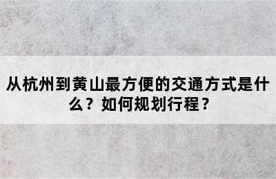 从杭州到黄山最方便的交通方式是什么？如何规划行程？