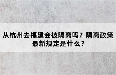 从杭州去福建会被隔离吗？隔离政策最新规定是什么？
