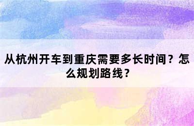 从杭州开车到重庆需要多长时间？怎么规划路线？