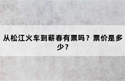 从松江火车到蕲春有票吗？票价是多少？