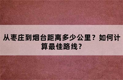 从枣庄到烟台距离多少公里？如何计算最佳路线？