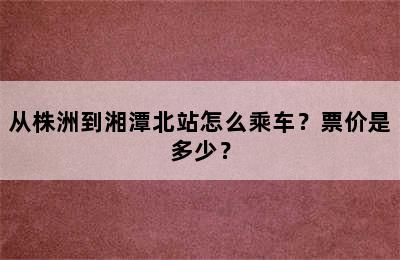 从株洲到湘潭北站怎么乘车？票价是多少？
